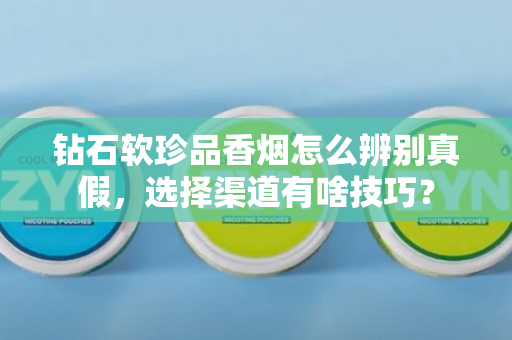 钻石软珍品香烟怎么辨别真假，选择渠道有啥技巧？